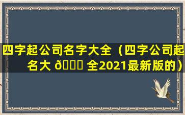 四字起公司名字大全（四字公司起名大 💐 全2021最新版的）